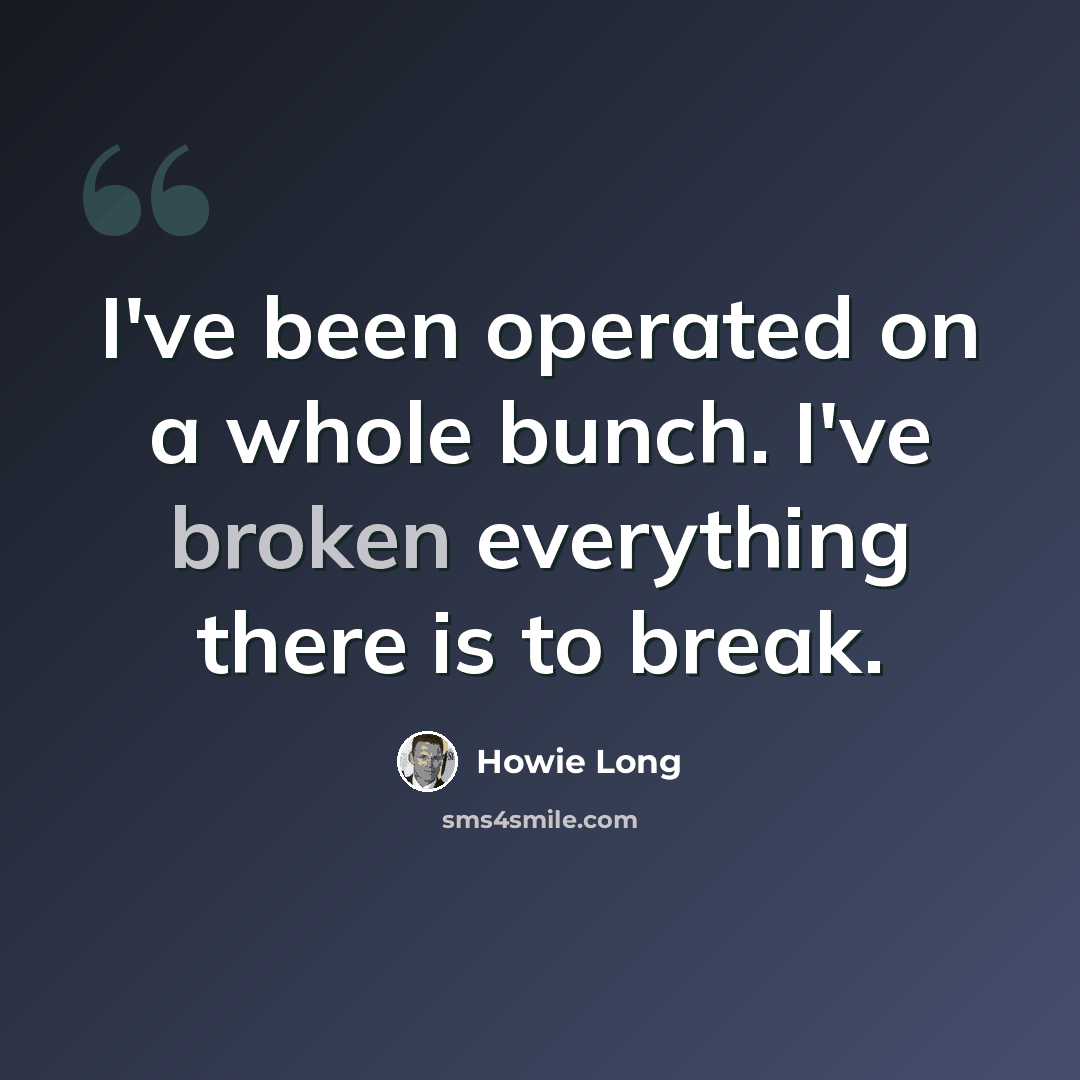“I've been operated on a whole bunch. I've broken everything there is to break.” quote by Howie Long