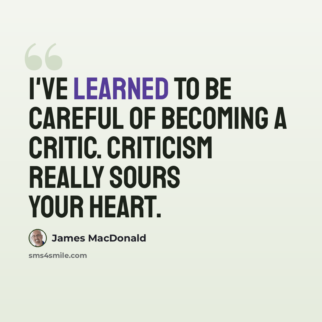 “I've learned to be careful of becoming a critic. Criticism really sours your heart.” quote by James MacDonald