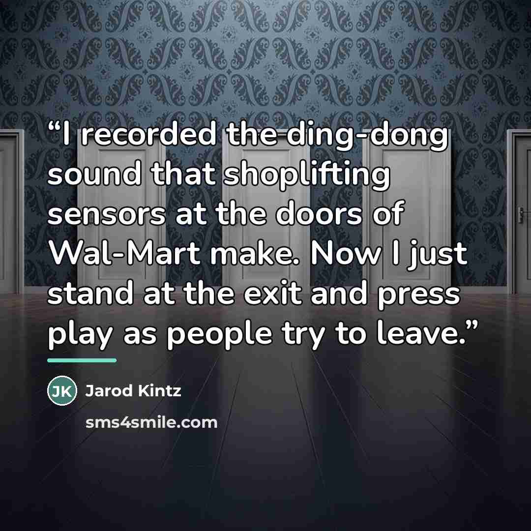 “I recorded the ding-dong sound that shoplifting sensors at the doors of Wal-Mart make. Now I just stand at the exit and press play as people try to leave.” quote by Jarod Kintz