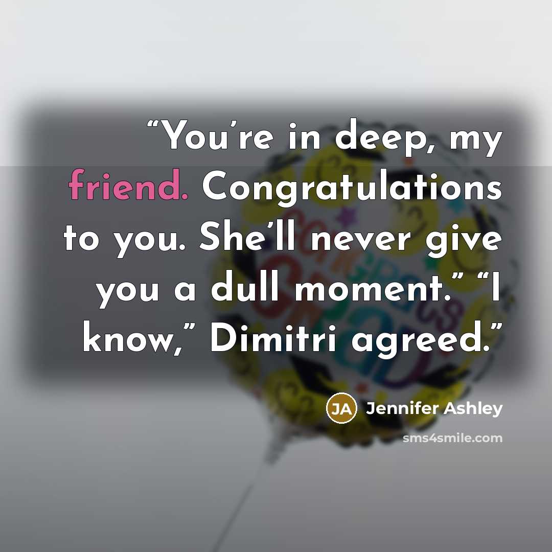 “You’re in deep, my friend. Congratulations to you. She’ll never give you a dull moment.” “I know,” Dimitri agreed.” quote by Jennifer Ashley