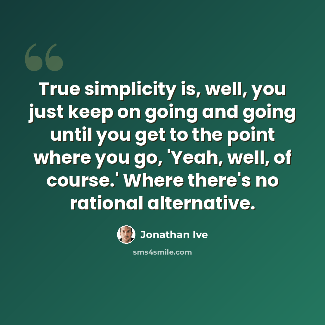 “True simplicity is, well, you just keep on going and going until you get to the point where you go, 'Yeah, well, of course.' Where there's no rational alternative.” quote by Jonathan Ive