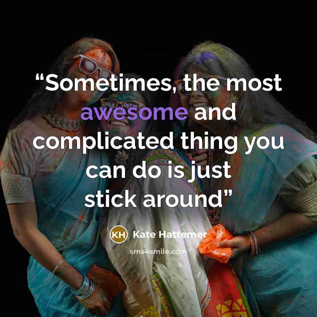 “Sometimes, the most awesome and complicated thing you can do is just stick around” quote by Kate Hattemer