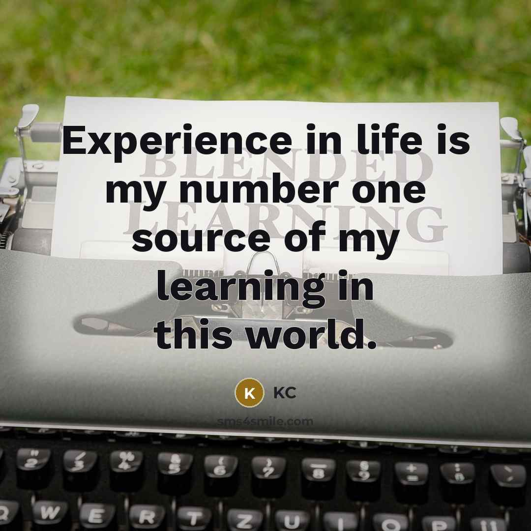“Experience in life is my number one source of my learning in this world.” quote by KC