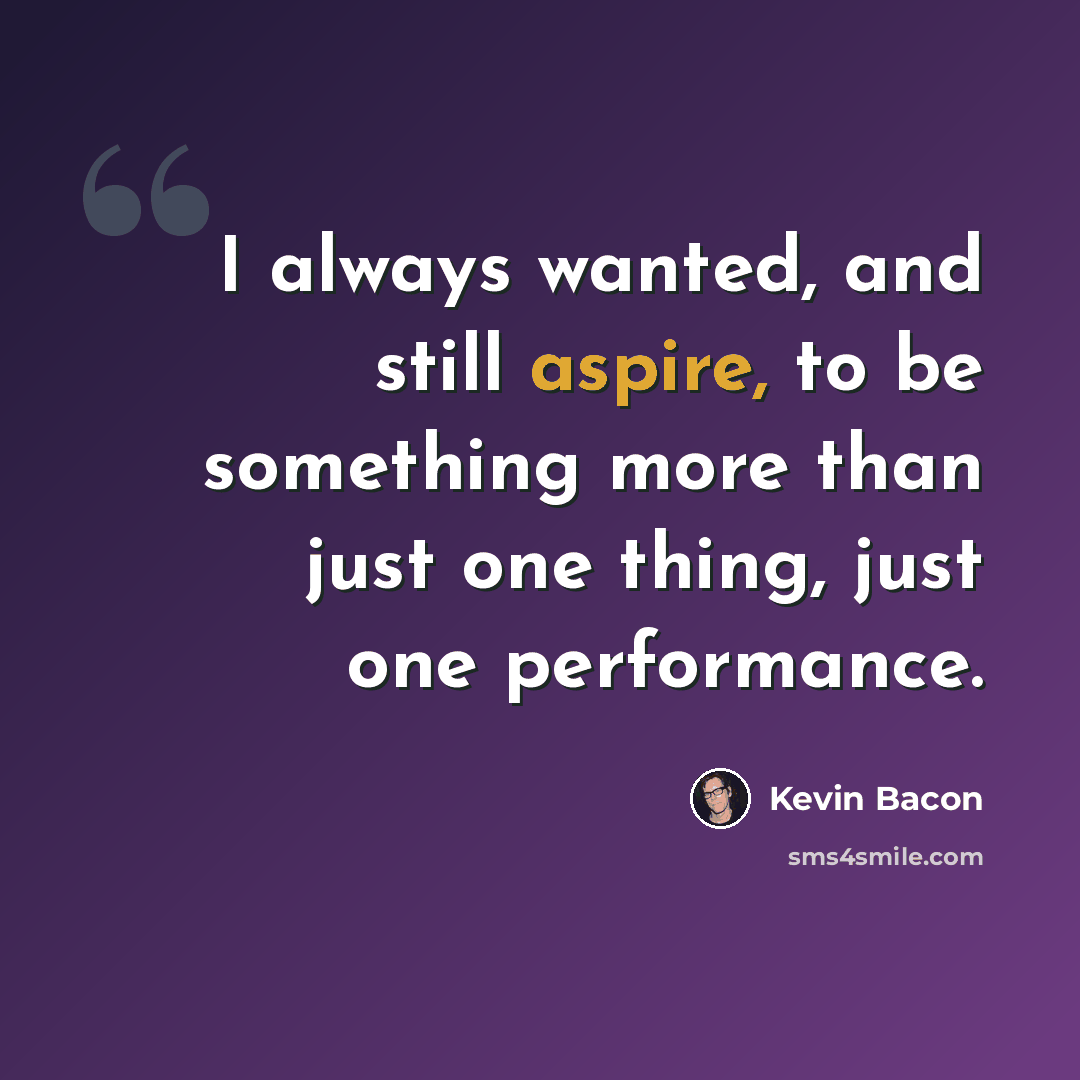 “I always wanted, and still aspire, to be something more than just one thing, just one performance.” quote by Kevin Bacon