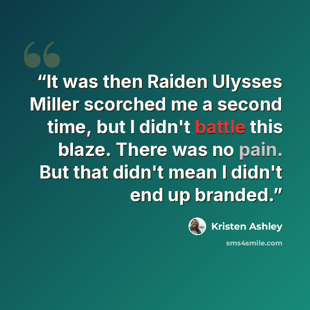 “It was then Raiden Ulysses Miller scorched me a second time, but I didn't battle this blaze. There was no pain. But that didn't mean I didn't end up branded.” quote by Kristen Ashley