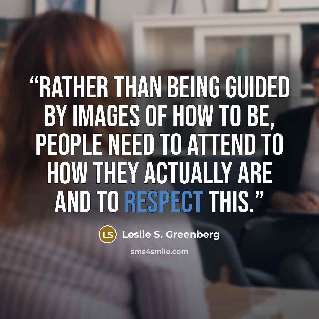 “Rather than being guided by images of how to be, people need to attend to how they actually are and to respect this.” quote by Leslie S. Greenberg