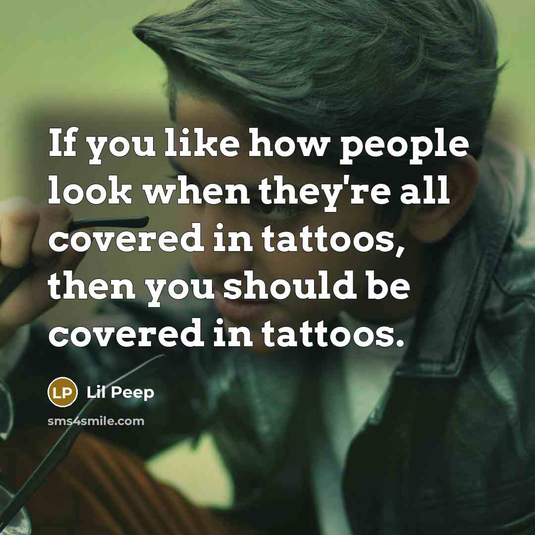 “If you like how people look when they're all covered in tattoos, then you should be covered in tattoos.” quote by Lil Peep