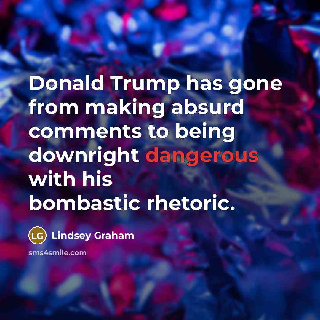 “Donald Trump has gone from making absurd comments to being downright dangerous with his bombastic rhetoric.” quote by Lindsey Graham