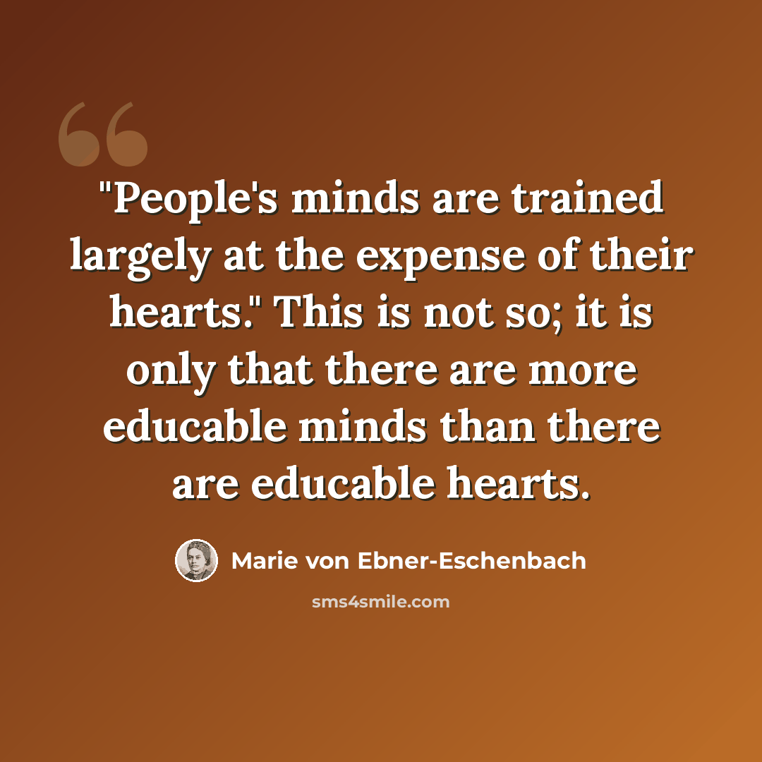 “"People's minds are trained largely at the expense of their hearts." This is not so; it is only that there are more educable minds than there are educable hearts.” quote by Marie von Ebner-Eschenbach