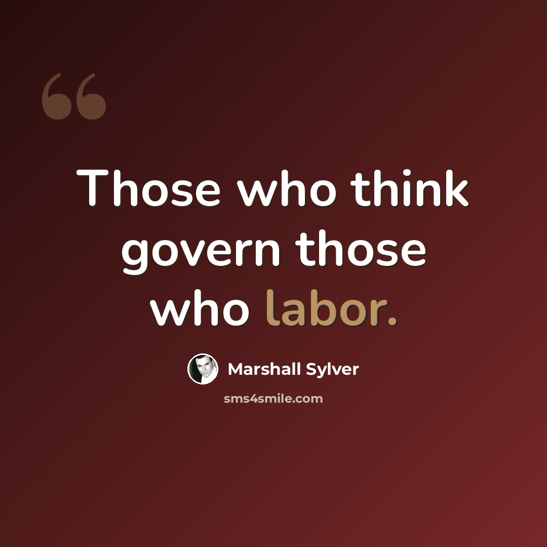 “Those who think govern those who labor.” quote by Marshall Sylver