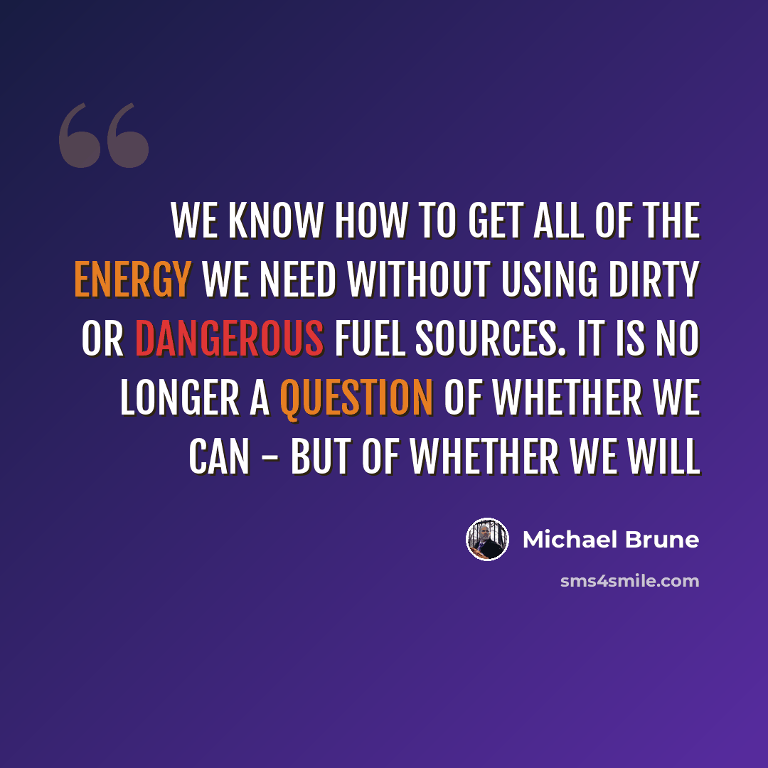“We know how to get all of the energy we need without using dirty or dangerous fuel sources. It is no longer a question of whether we can - but of whether we will” quote by Michael Brune