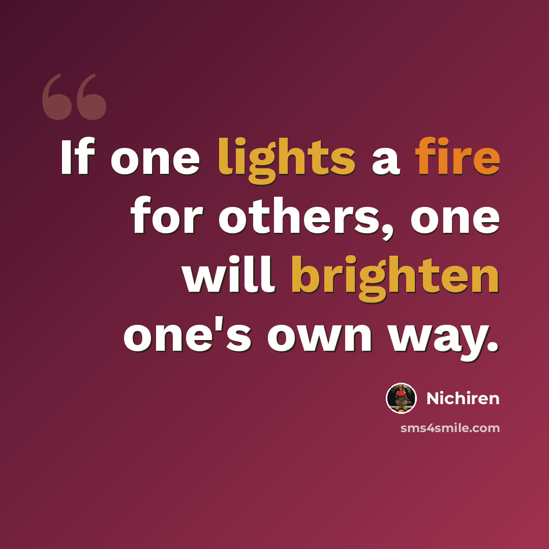 “If one lights a fire for others, one will brighten one's own way.” quote by Nichiren