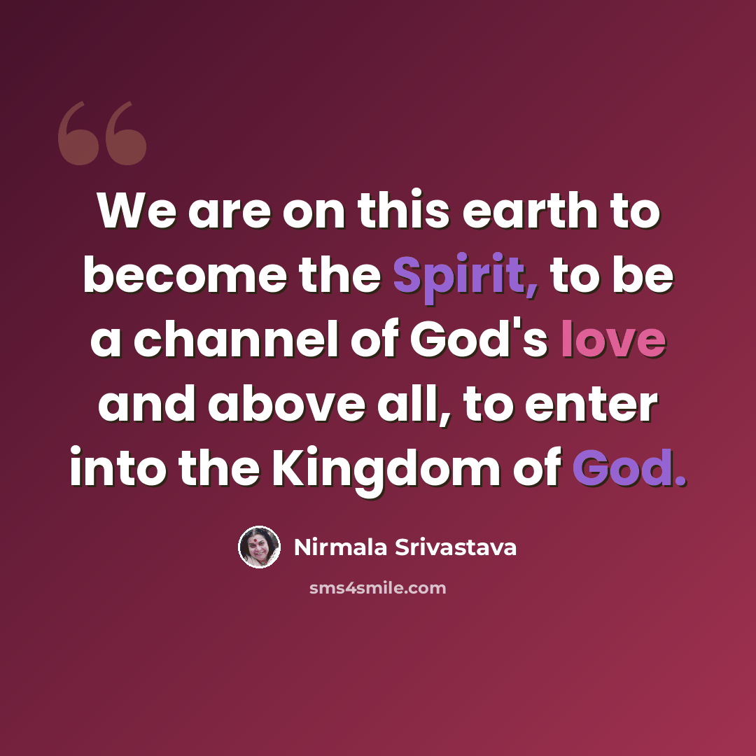 “We are on this earth to become the Spirit, to be a channel of God's love and above all, to enter into the Kingdom of God.” quote by Nirmala Srivastava