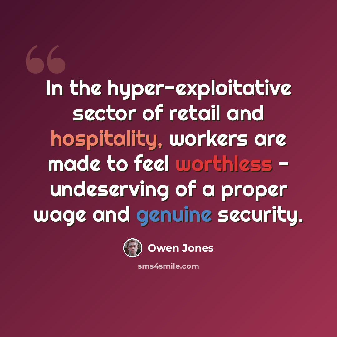 “In the hyper-exploitative sector of retail and hospitality, workers are made to feel worthless - undeserving of a proper wage and genuine security.” quote by Owen Jones