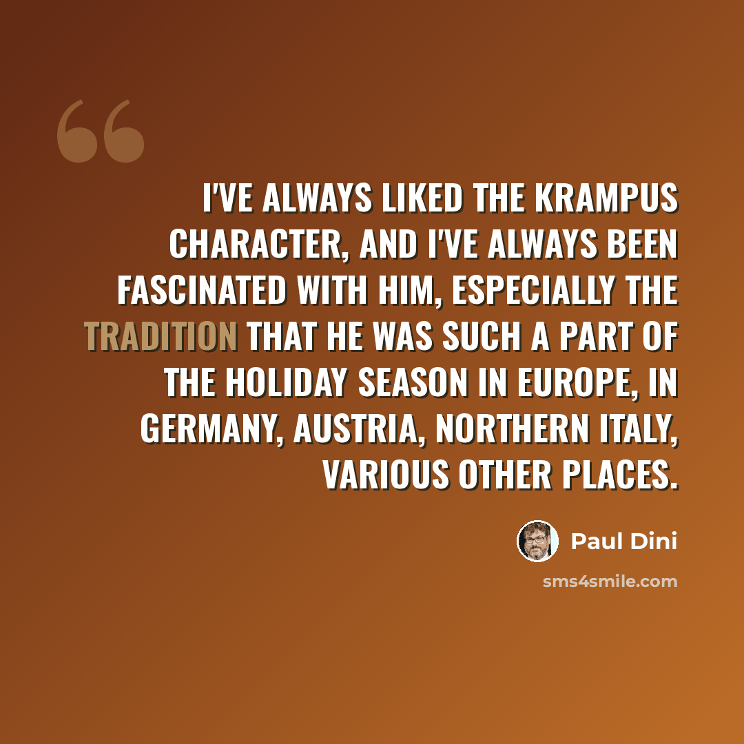 “I've always liked the Krampus character, and I've always been fascinated with him, especially the tradition that he was such a part of the holiday season in Europe, in Germany, Austria, northern Italy, various other places.” quote by Paul Dini