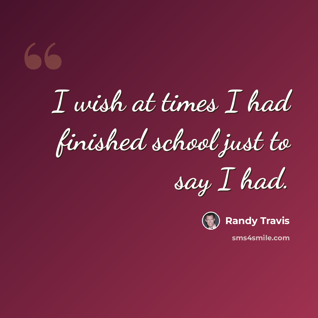 “I wish at times I had finished school just to say I had.” quote by Randy Travis