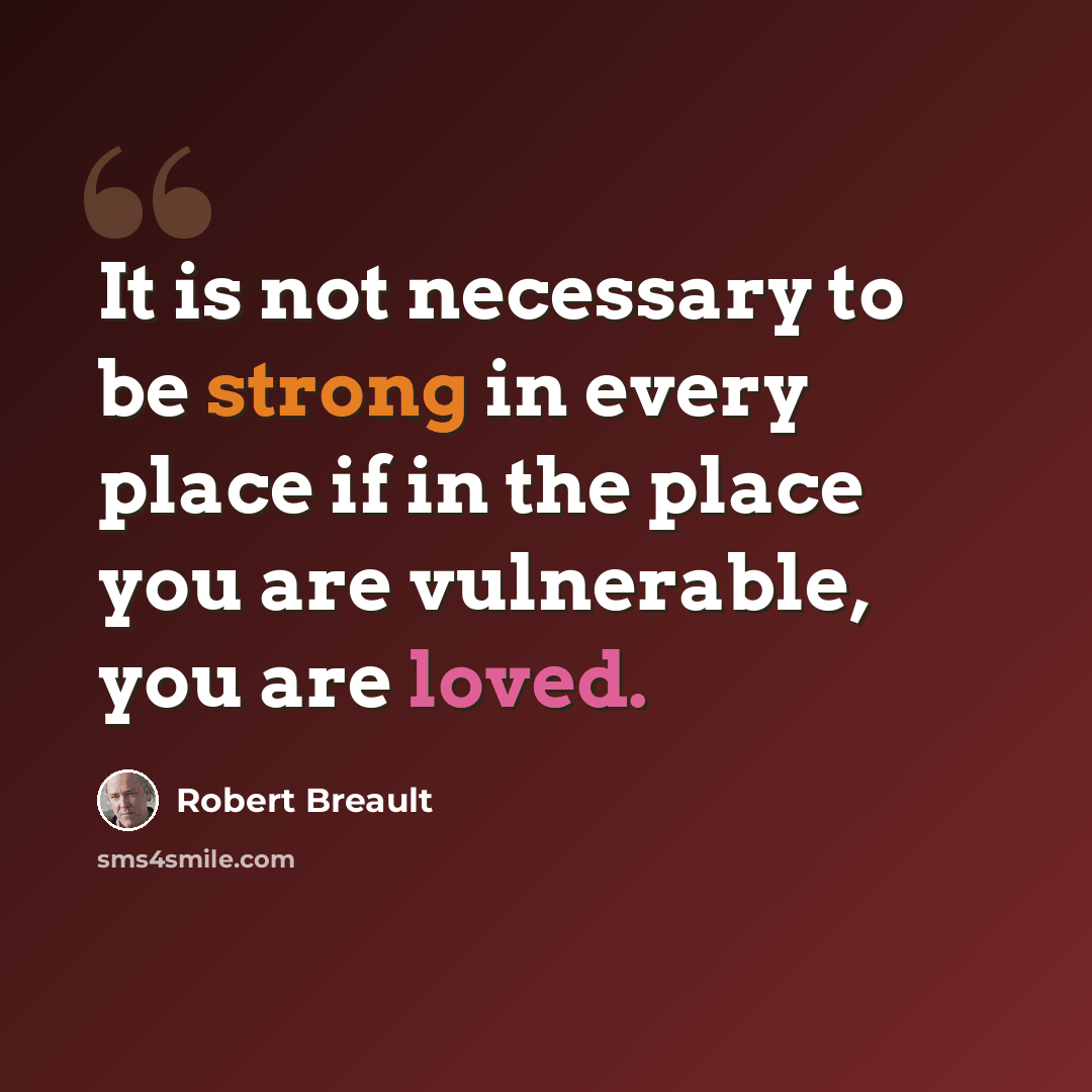“It is not necessary to be strong in every place if in the place you are vulnerable, you are loved.” quote by Robert Breault