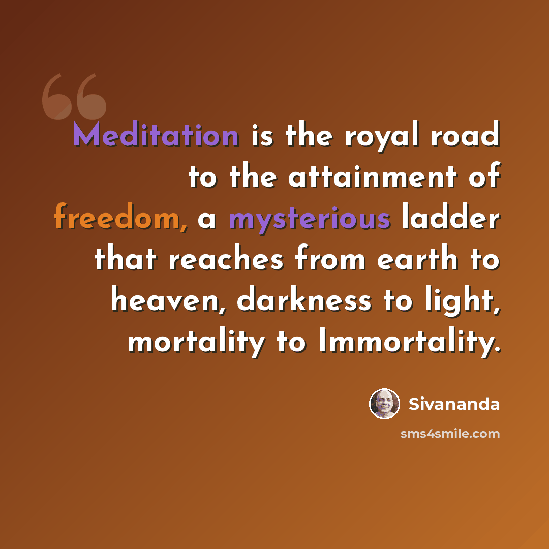 “Meditation is the royal road to the attainment of freedom, a mysterious ladder that reaches from earth to heaven, darkness to light, mortality to Immortality.” quote by Sivananda