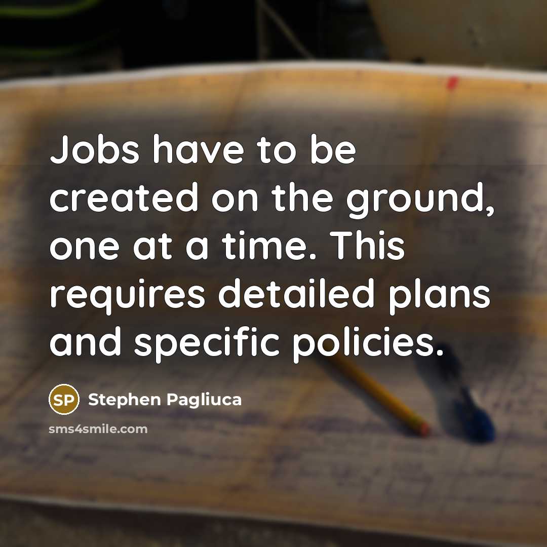 “Jobs have to be created on the ground, one at a time. This requires detailed plans and specific policies.” quote by Stephen Pagliuca