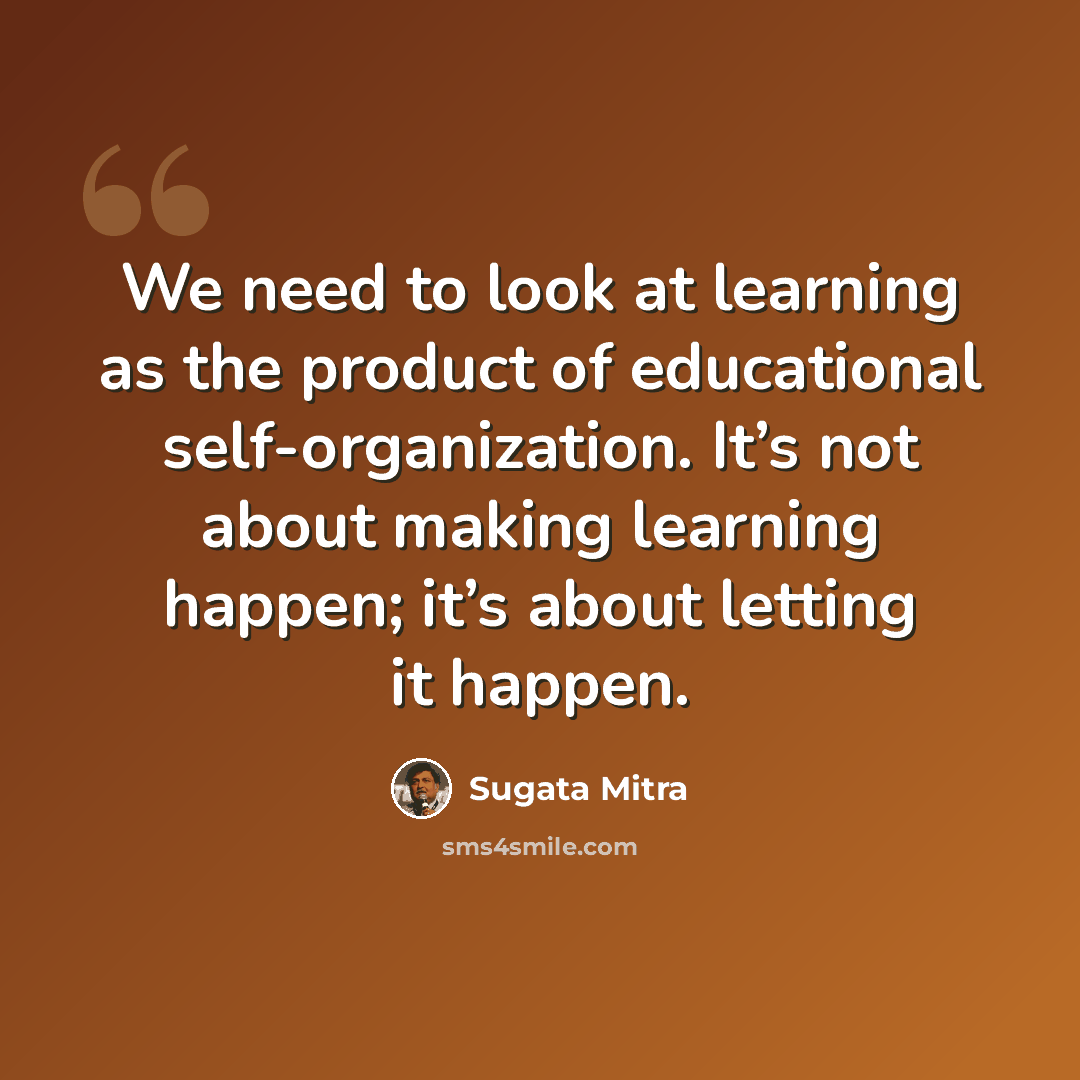 “We need to look at learning as the product of educational self-organization. It’s not about making learning happen; it’s about letting it happen.” quote by Sugata Mitra