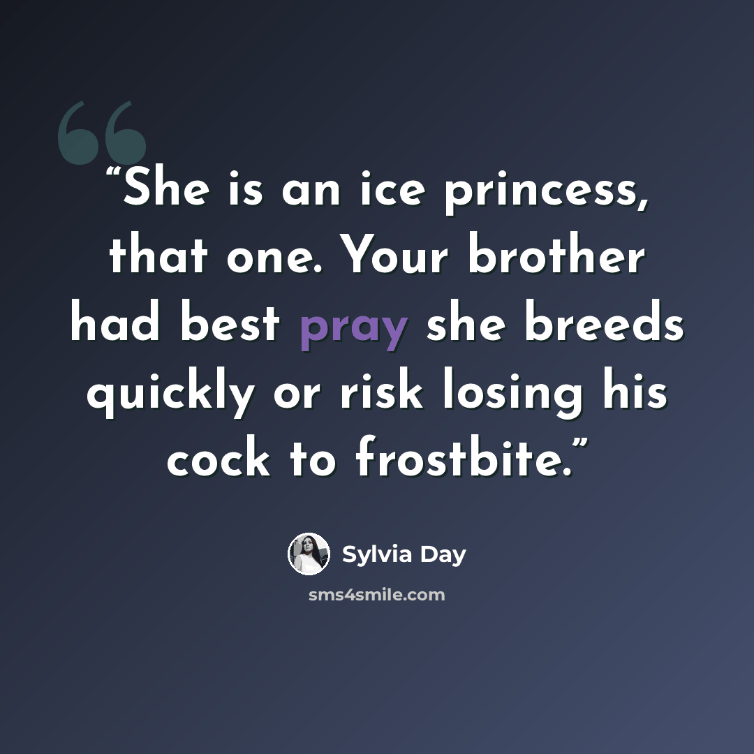 “She is an ice princess, that one. Your brother had best pray she breeds quickly or risk losing his cock to frostbite.” quote by Sylvia Day