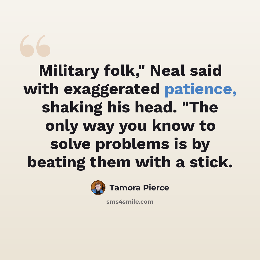“Military folk," Neal said with exaggerated patience, shaking his head. "The only way you know to solve problems is by beating them with a stick.” quote by Tamora Pierce