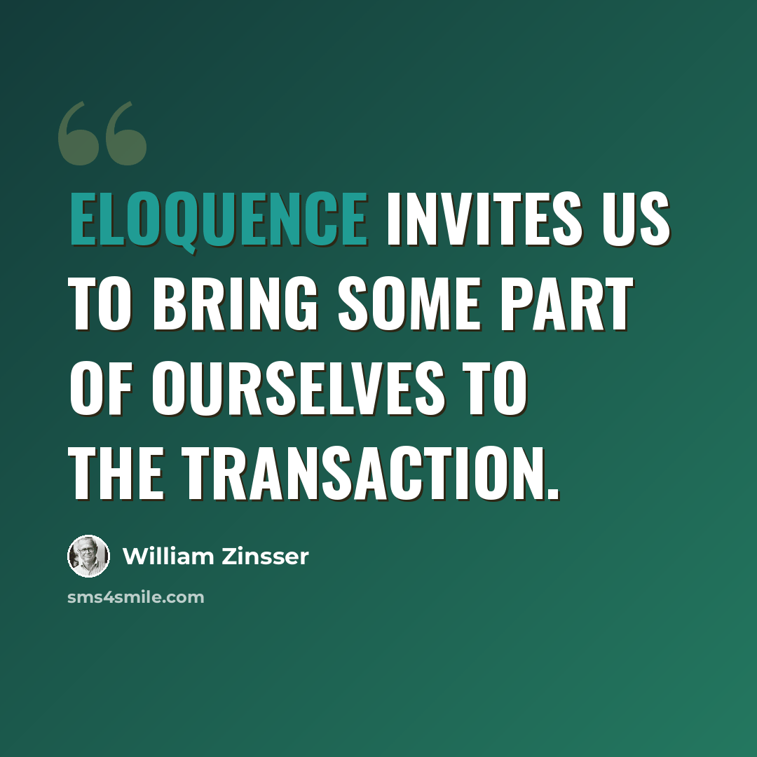 “Eloquence invites us to bring some part of ourselves to the transaction.” quote by William Zinsser