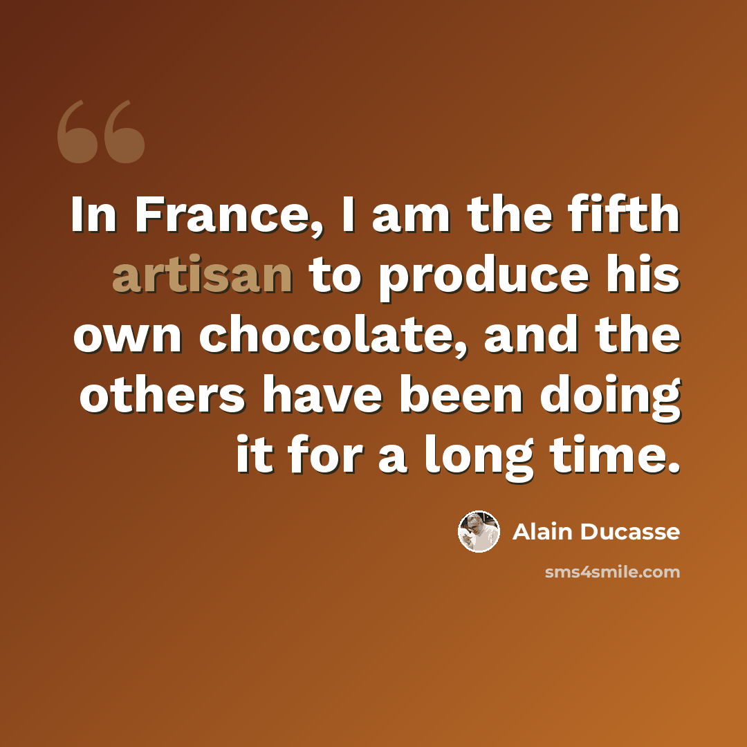 “In France, I am the fifth artisan to produce his own chocolate, and the others have been doing it for a long time.” quote by Alain Ducasse