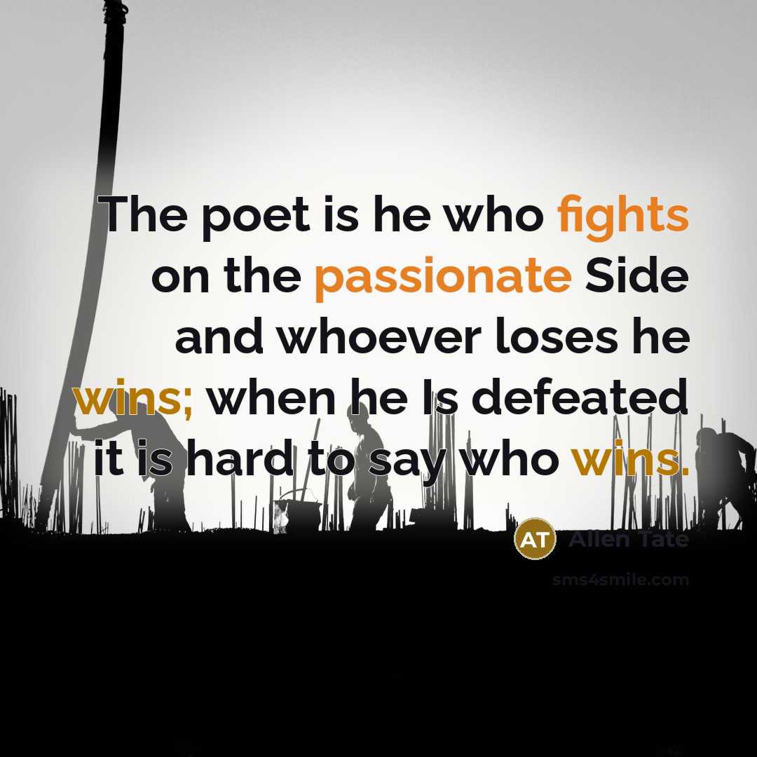 “The poet is he who fights on the passionate Side and whoever loses he wins; when he Is defeated it is hard to say who wins.” quote by Allen Tate