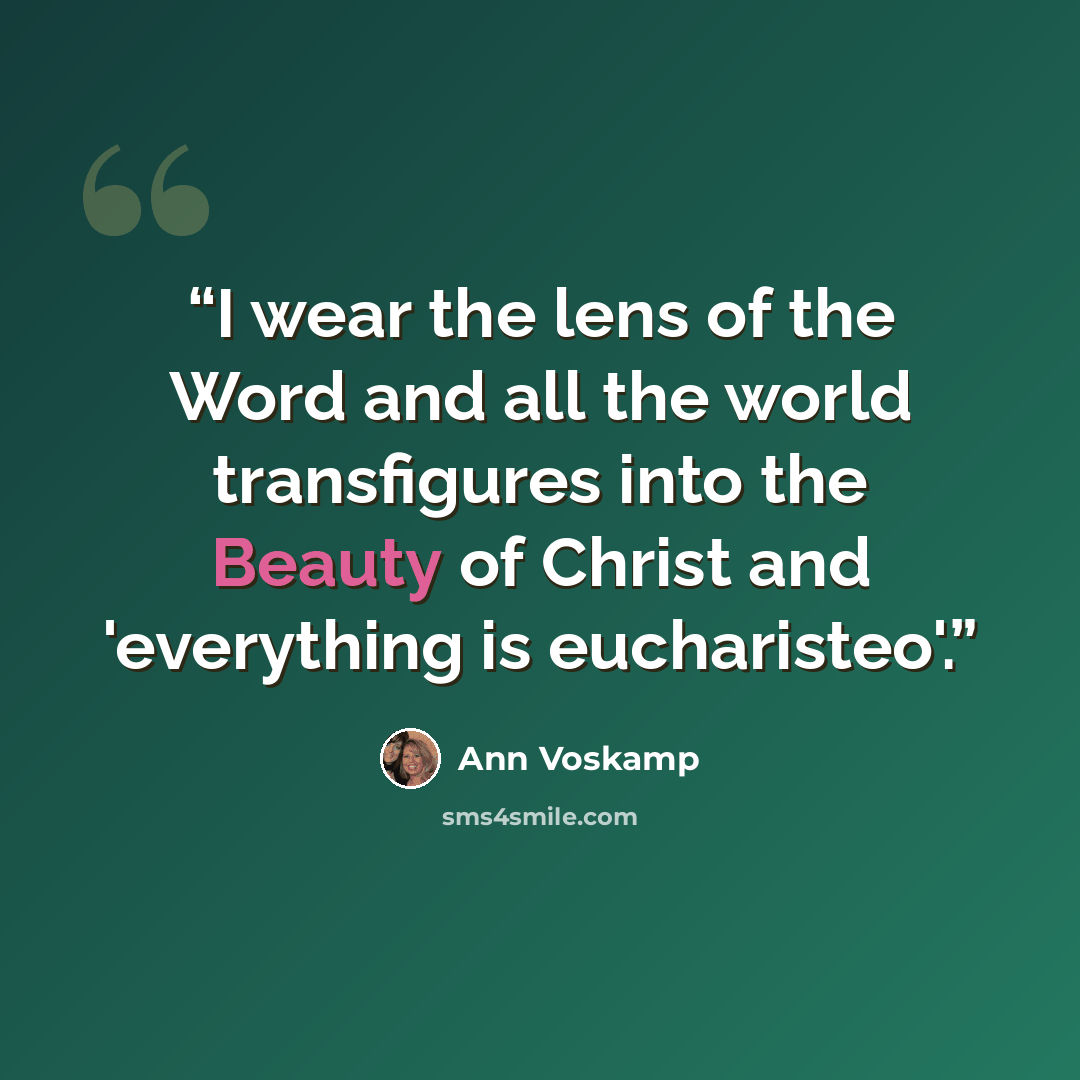 “I wear the lens of the Word and all the world transfigures into the Beauty of Christ and 'everything is eucharisteo'.” quote by Ann Voskamp