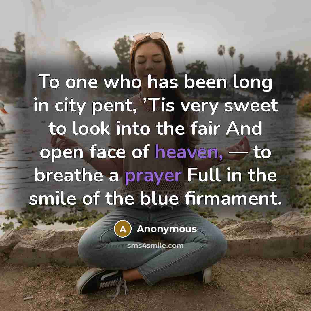 “To one who has been long in city pent, ’Tis very sweet to look into the fair And open face of heaven, — to breathe a prayer Full in the smile of the blue firmament.” quote by Anonymous