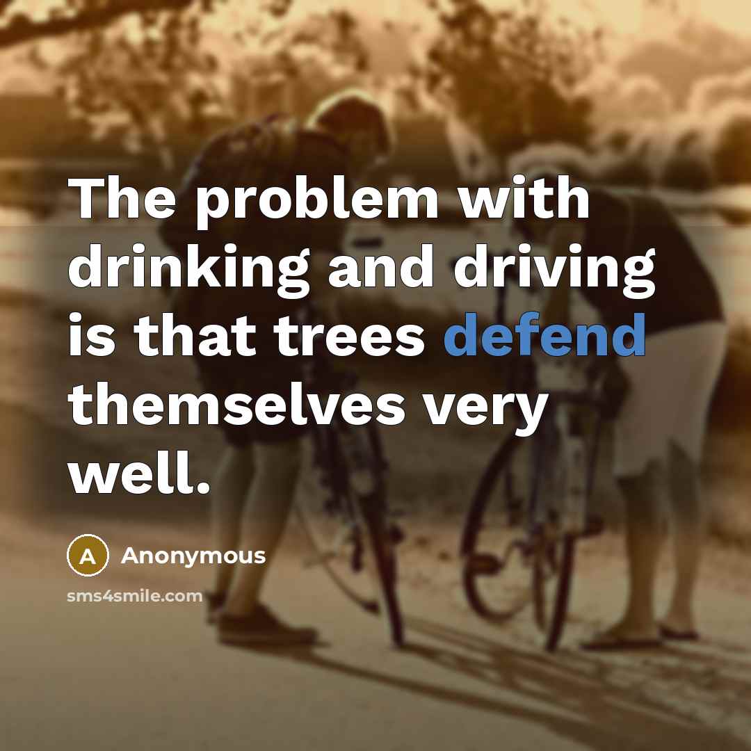 “The problem with drinking and driving is that trees defend themselves very well.” quote by Anonymous