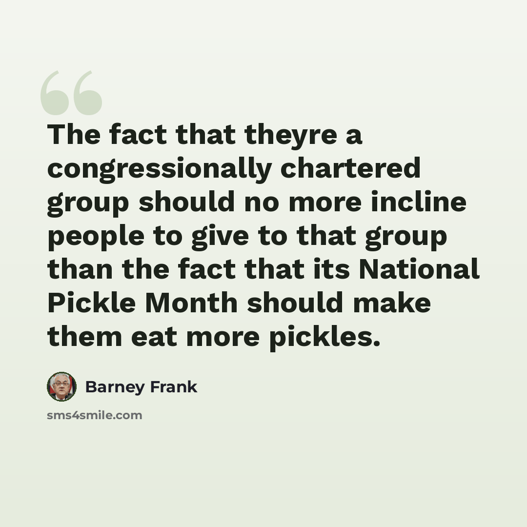 “The fact that theyre a congressionally chartered group should no more incline people to give to that group than the fact that its National Pickle Month should make them eat more pickles.” quote by Barney Frank