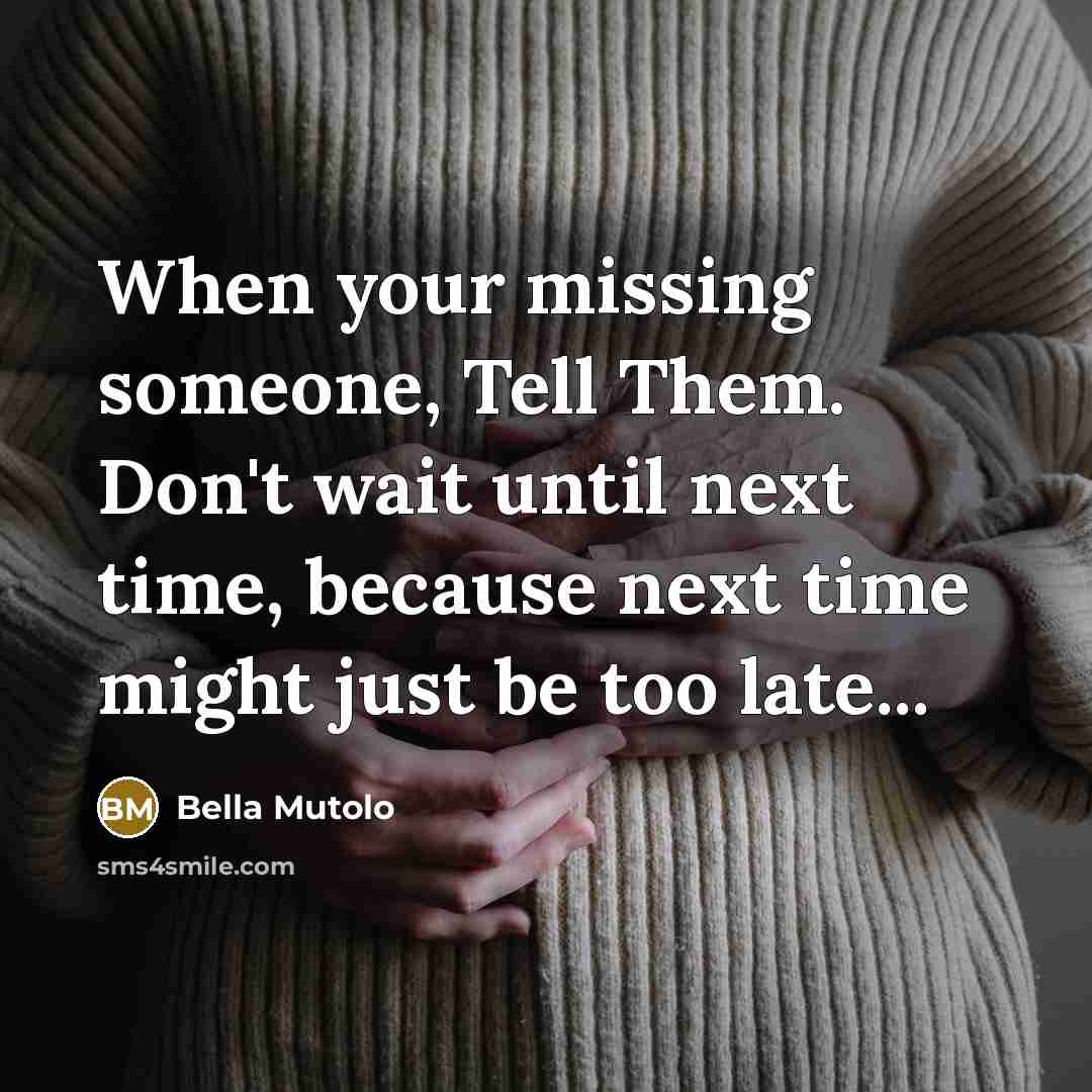 “When your missing someone, Tell Them. Don't wait until next time, because next time might just be too late...” quote by Bella Mutolo