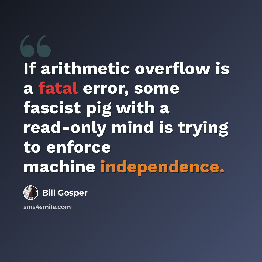 “If arithmetic overflow is a fatal error, some fascist pig with a read-only mind is trying to enforce machine independence.” quote by Bill Gosper