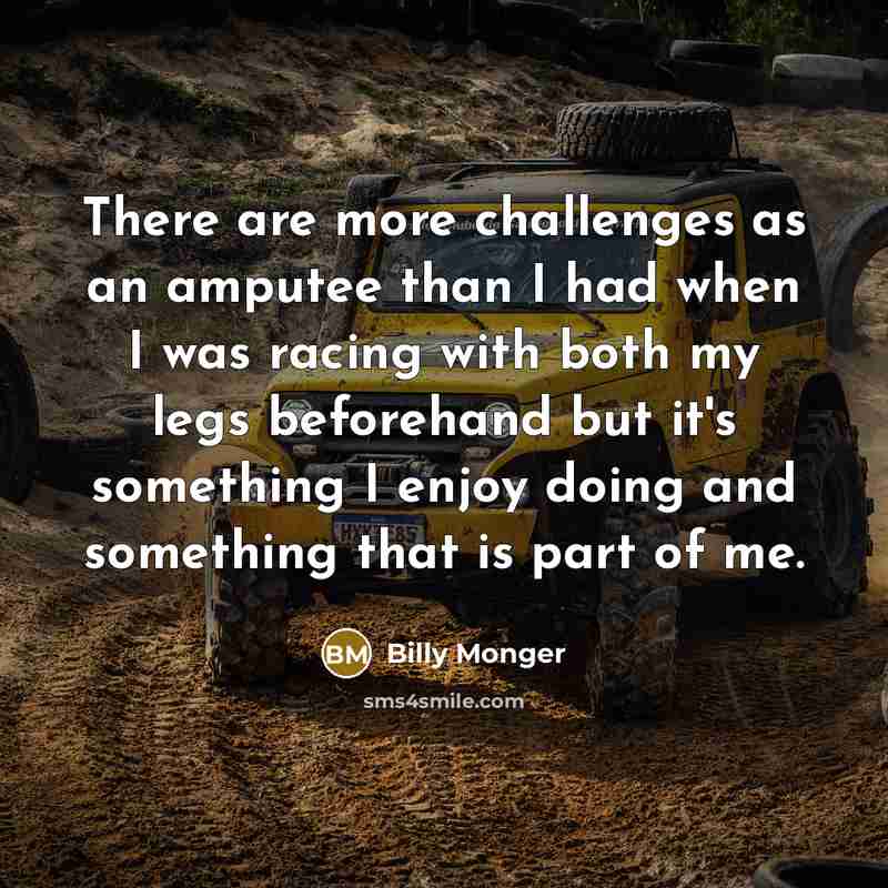 “There are more challenges as an amputee than I had when I was racing with both my legs beforehand but it's something I enjoy doing and something that is part of me.” quote by Billy Monger
