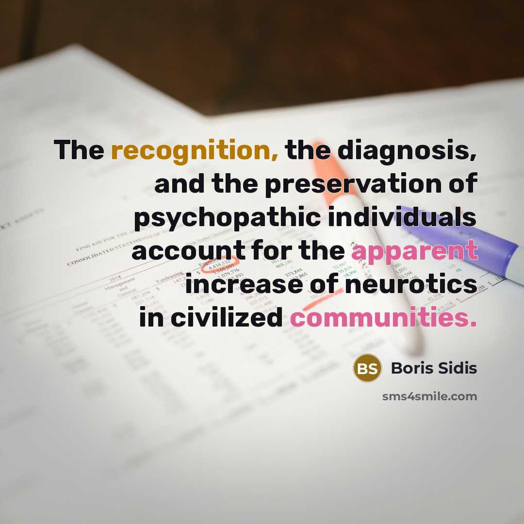 “The recognition, the diagnosis, and the preservation of psychopathic individuals account for the apparent increase of neurotics in civilized communities.” quote by Boris Sidis