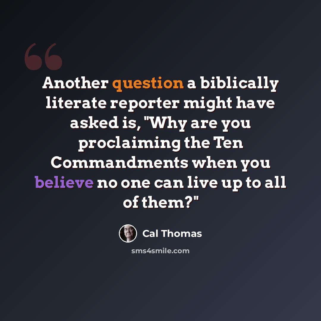 “Another question a biblically literate reporter might have asked is, "Why are you proclaiming the Ten Commandments when you believe no one can live up to all of them?"” quote by Cal Thomas
