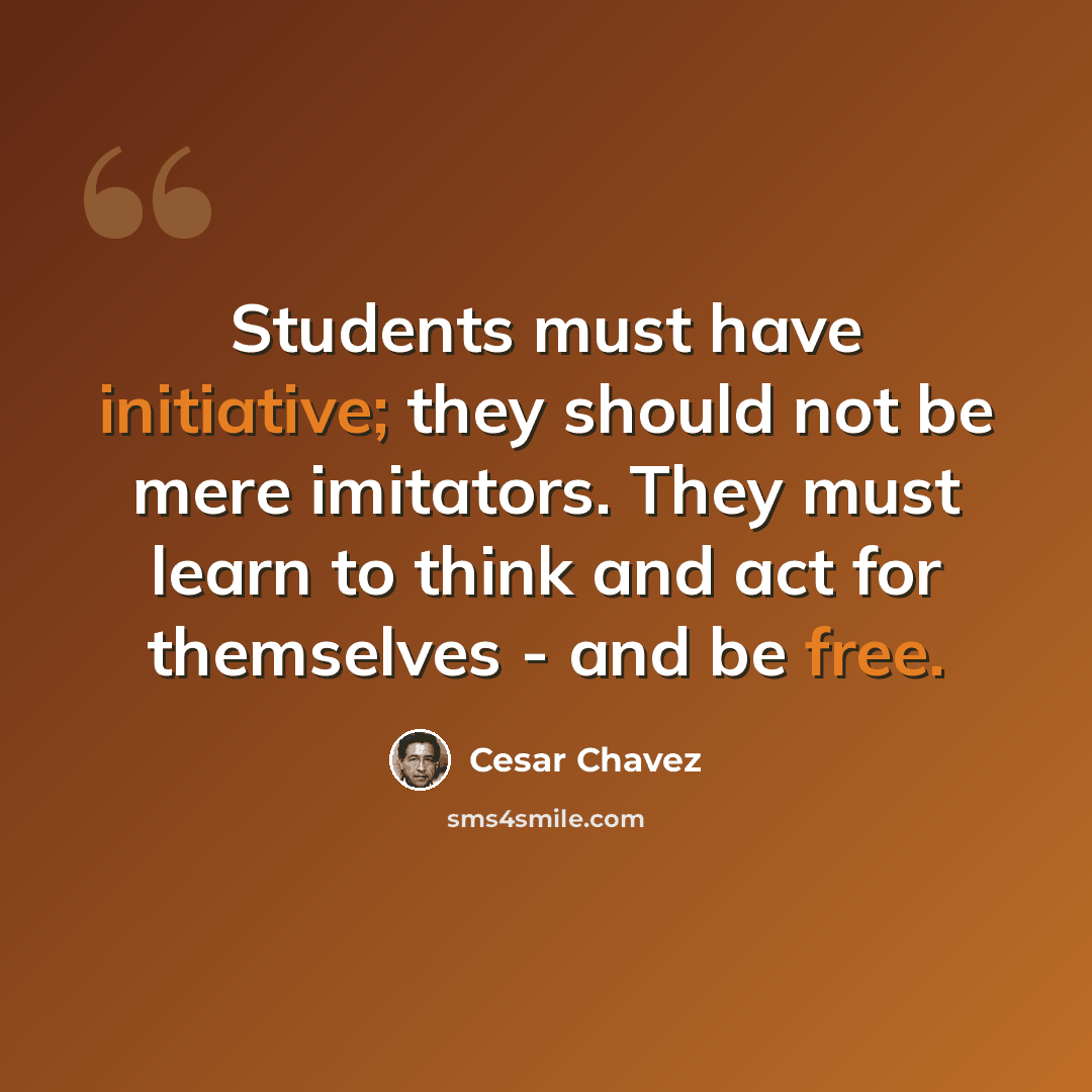 “Students must have initiative; they should not be mere imitators. They must learn to think and act for themselves - and be free.” quote by Cesar Chavez