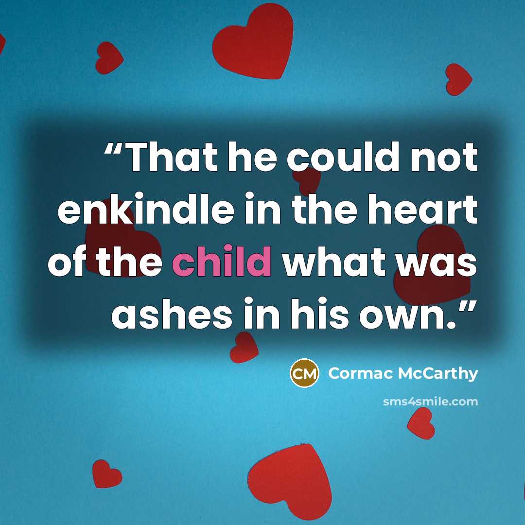 “That he could not enkindle in the heart of the child what was ashes in his own.” quote by Cormac McCarthy