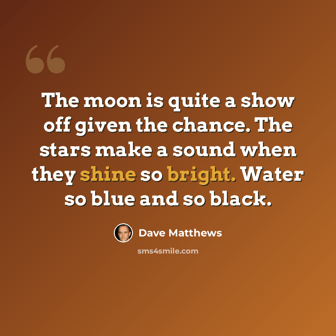 “The moon is quite a show off given the chance. The stars make a sound when they shine so bright. Water so blue and so black.” quote by Dave Matthews