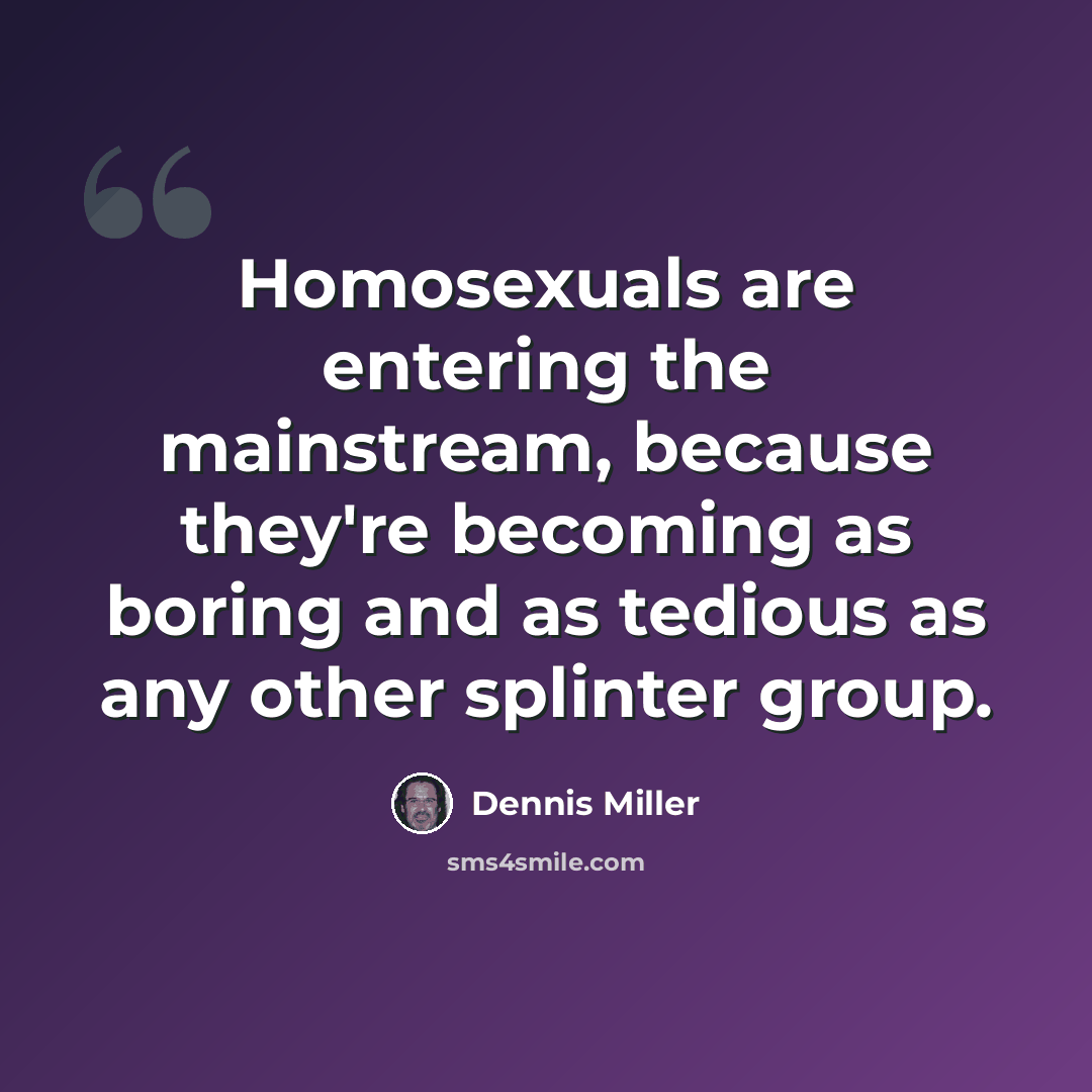 “Homosexuals are entering the mainstream, because they're becoming as boring and as tedious as any other splinter group.” quote by Dennis Miller