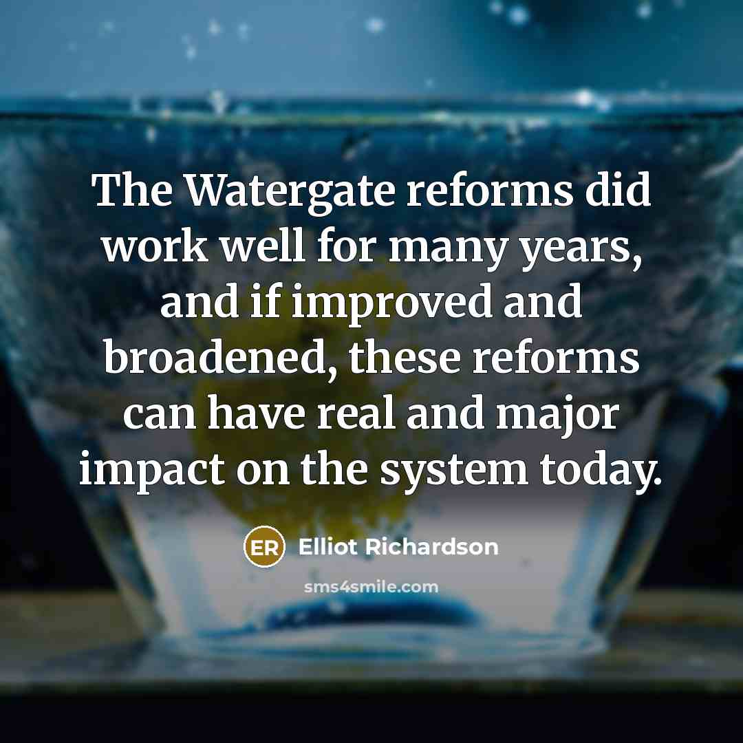 “The Watergate reforms did work well for many years, and if improved and broadened, these reforms can have real and major impact on the system today.” quote by Elliot Richardson