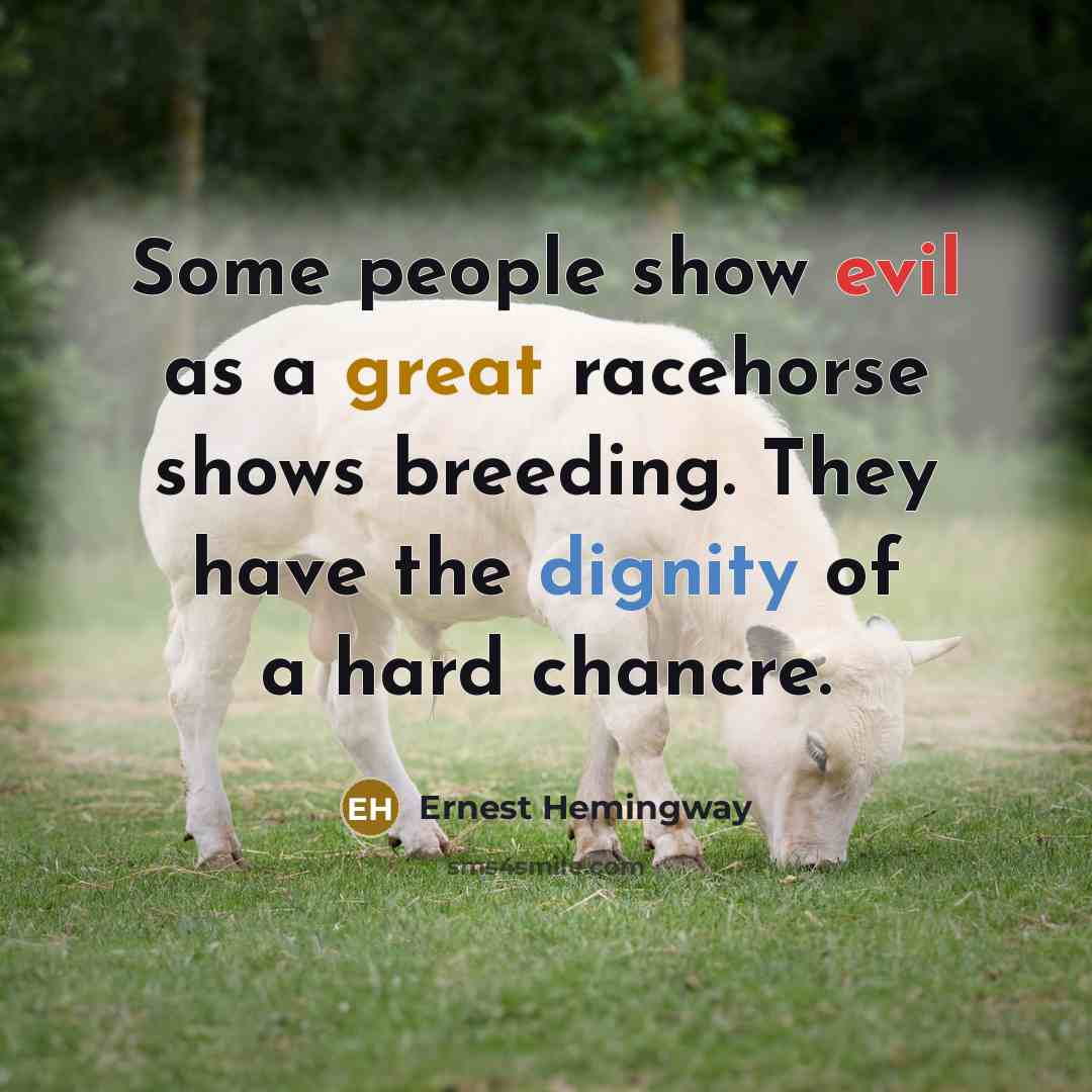 “Some people show evil as a great racehorse shows breeding. They have the dignity of a hard chancre.” quote by Ernest Hemingway