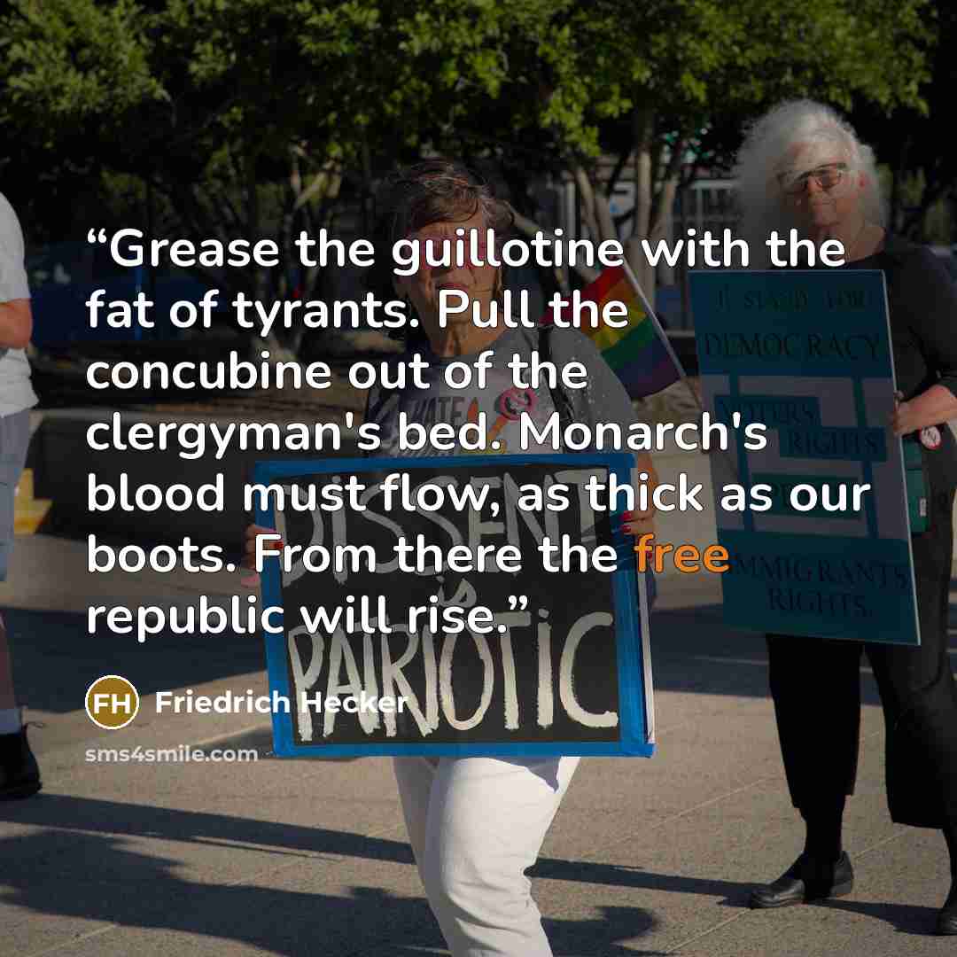 “Grease the guillotine with the fat of tyrants. Pull the concubine out of the clergyman's bed. Monarch's blood must flow, as thick as our boots. From there the free republic will rise.” quote by Friedrich Hecker