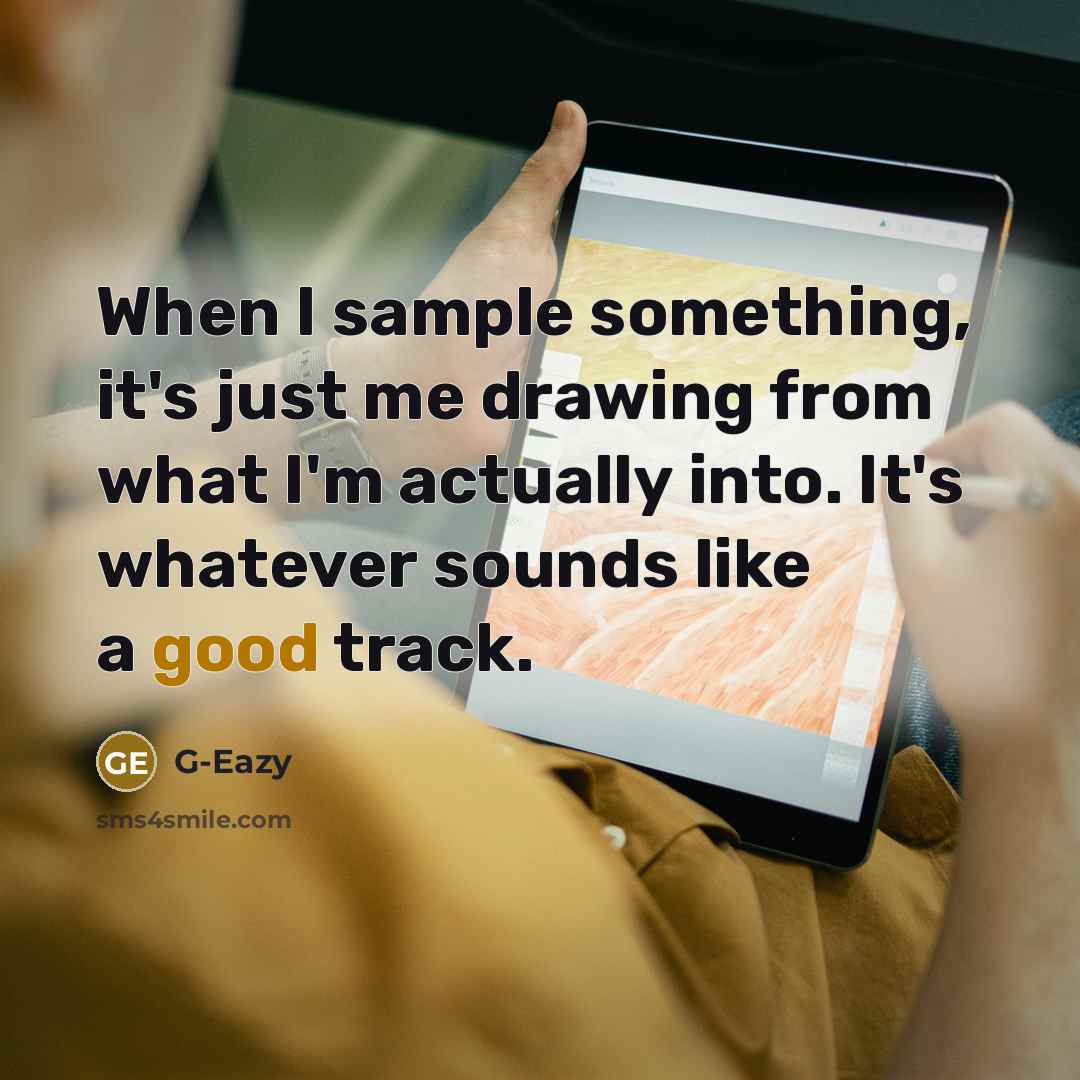 “When I sample something, it's just me drawing from what I'm actually into. It's whatever sounds like a good track.” quote by G-Eazy