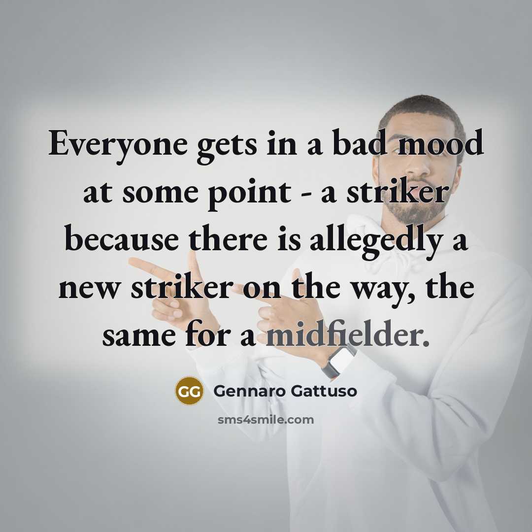 “Everyone gets in a bad mood at some point - a striker because there is allegedly a new striker on the way, the same for a midfielder.” quote by Gennaro Gattuso