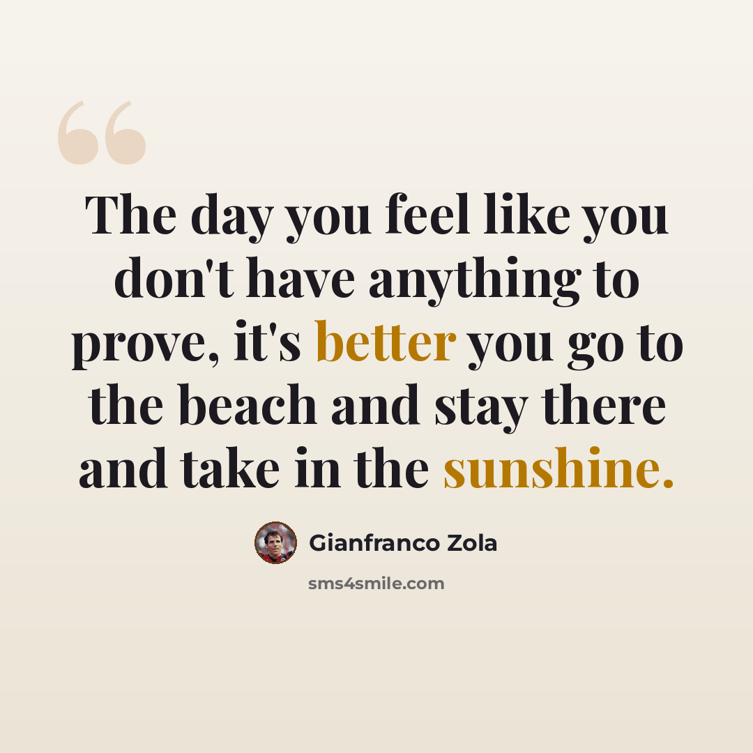“The day you feel like you don't have anything to prove, it's better you go to the beach and stay there and take in the sunshine.” quote by Gianfranco Zola