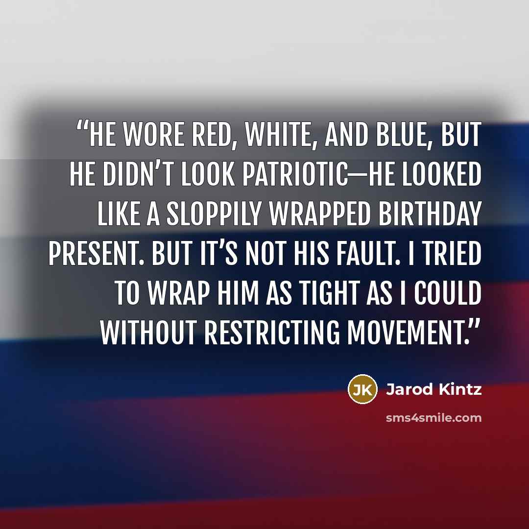 “He wore red, white, and blue, but he didn’t look patriotic—he looked like a sloppily wrapped birthday present. But it’s not his fault. I tried to wrap him as tight as I could without restricting movement.” quote by Jarod Kintz