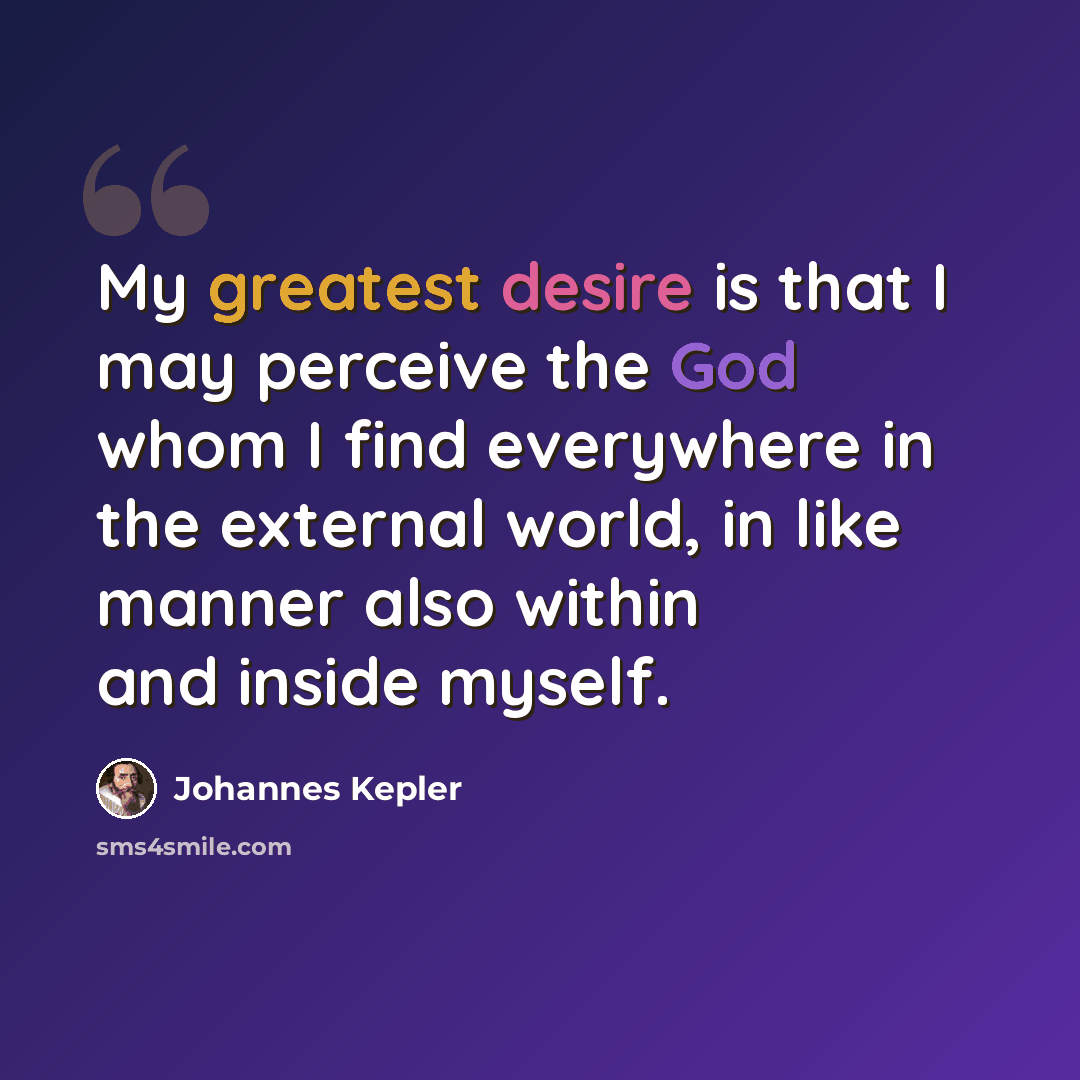 “My greatest desire is that I may perceive the God whom I find everywhere in the external world, in like manner also within and inside myself.” quote by Johannes Kepler